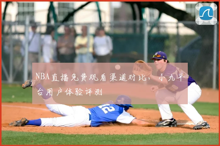 NBA直播免费观看渠道对比,小九平台用户体验评测