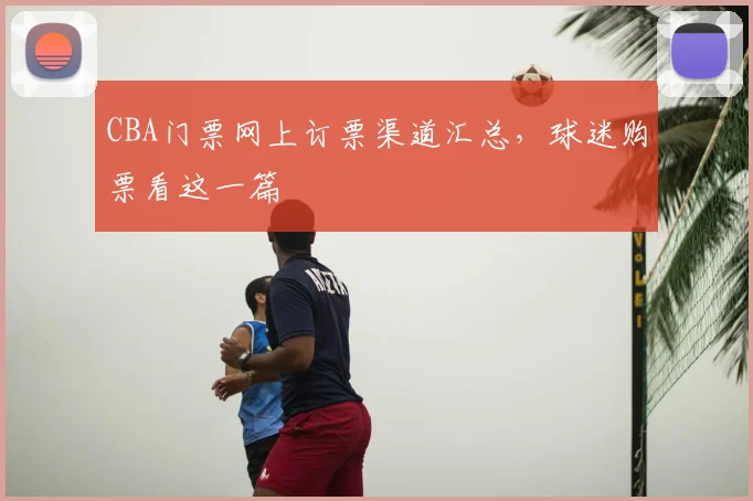 CBA门票网上订票渠道汇总，球迷购票看这一篇