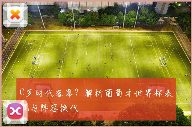 C罗时代落幕？解析葡萄牙世界杯表现与阵容换代