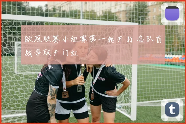 欧冠联赛小组赛第一轮开打 各队首战争取开门红
