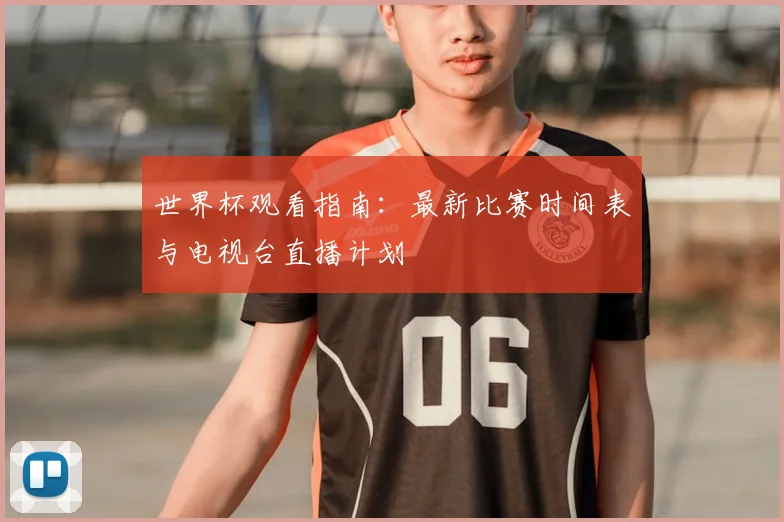 世界杯观看指南：最新比赛时间表与电视台直播计划