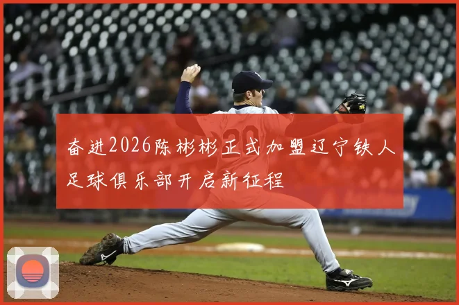 奋进2026陈彬彬正式加盟辽宁铁人足球俱乐部开启新征程