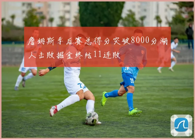 詹姆斯季后赛总得分突破8000分湖人击败掘金终结11连败