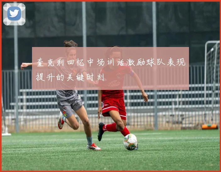 奎克利回忆中场训话激励球队表现提升的关键时刻