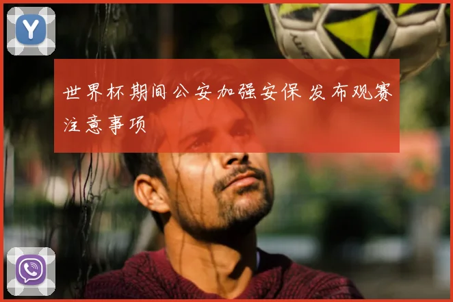 世界杯期间公安加强安保 发布观赛注意事项