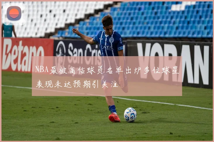 NBA最被高估球员名单出炉多位球星表现未达预期引关注