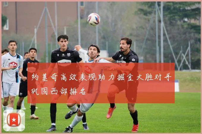 约基奇高效表现助力掘金大胜对手巩固西部排名