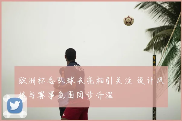 欧洲杯各队球衣亮相引关注 设计风格与赛事氛围同步升温