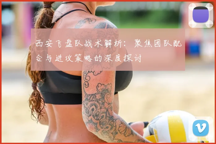 西安飞盘队战术解析：聚焦团队配合与进攻策略的深度探讨