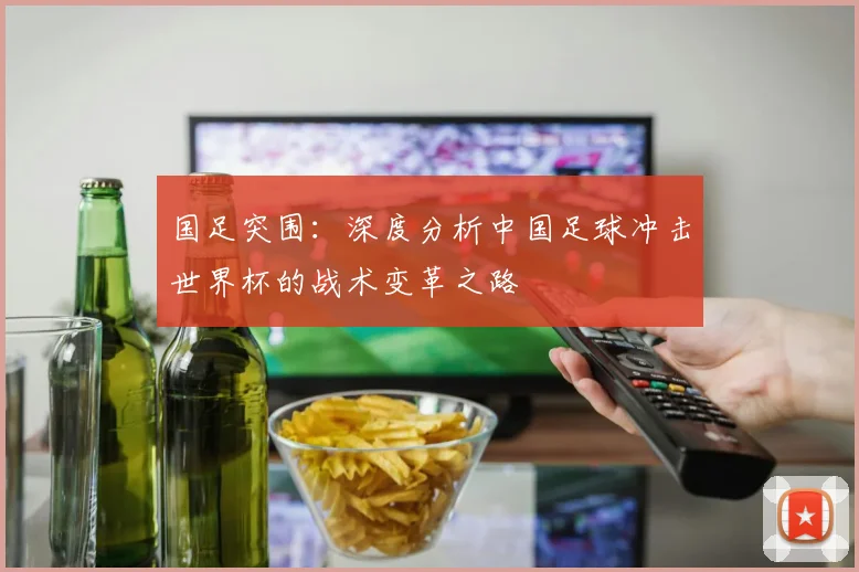 国足突围：深度分析中国足球冲击世界杯的战术变革之路