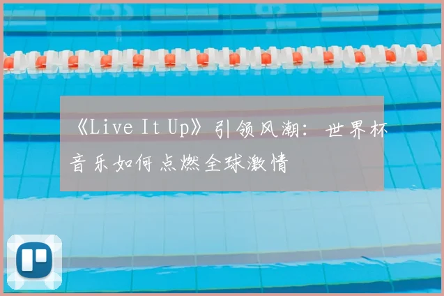 《Live It Up》引领风潮:世界杯音乐如何点燃全球激情