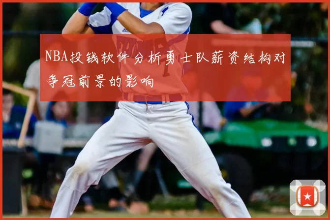 NBA投钱软件分析勇士队薪资结构对争冠前景的影响