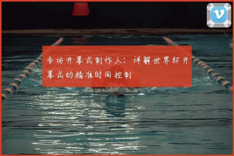 专访开幕式制作人:详解世界杯开幕式的精准时间控制