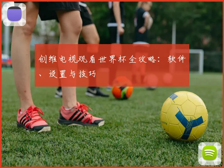 创维电视观看世界杯全攻略：软件、设置与技巧