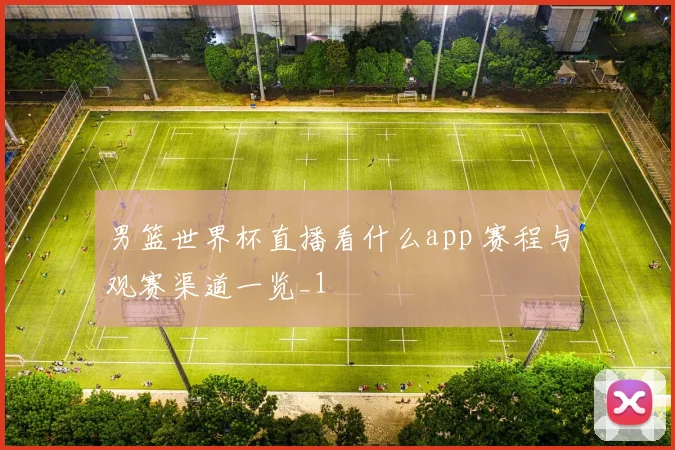 男篮世界杯直播看什么app 赛程与观赛渠道一览_1