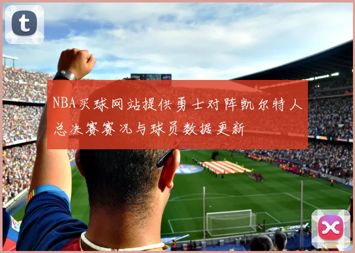 NBA买球网站提供勇士对阵凯尔特人总决赛赛况与球员数据更新