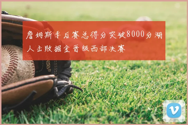 詹姆斯季后赛总得分突破8000分湖人击败掘金晋级西部决赛