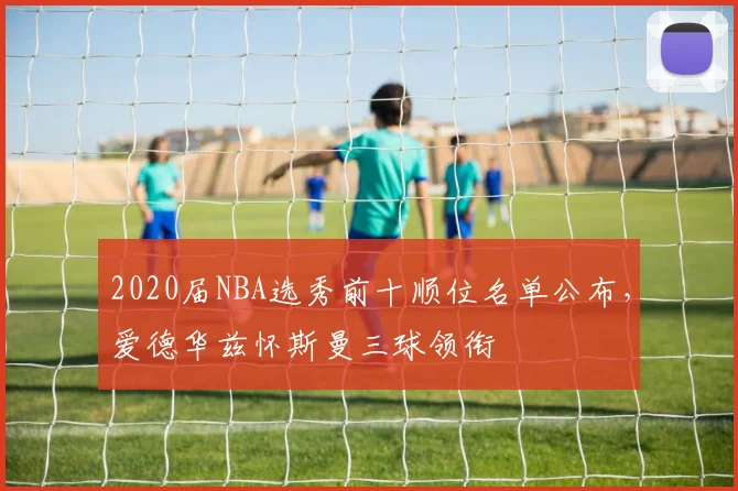 2020届NBA选秀前十顺位名单公布，爱德华兹怀斯曼三球领衔