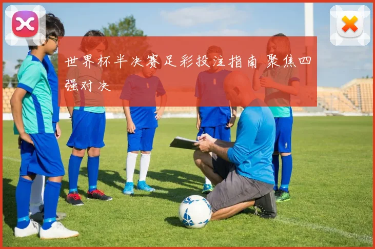 世界杯半决赛足彩投注指南 聚焦四强对决