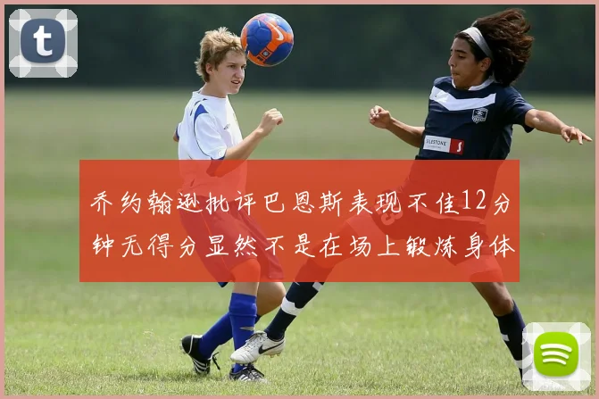 乔约翰逊批评巴恩斯表现不佳12分钟无得分显然不是在场上锻炼身体