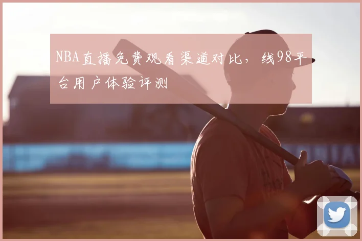 NBA直播免费观看渠道对比,线98平台用户体验评测