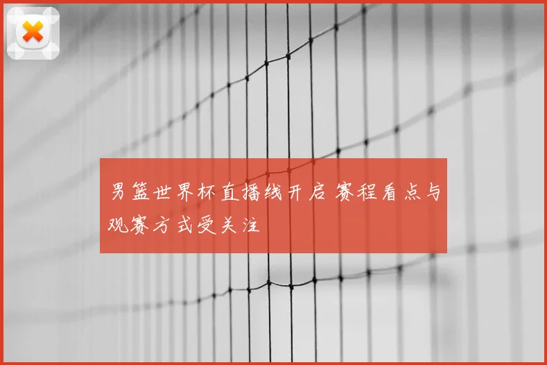 男篮世界杯直播线开启 赛程看点与观赛方式受关注