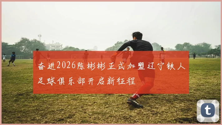 奋进2026陈彬彬正式加盟辽宁铁人足球俱乐部开启新征程