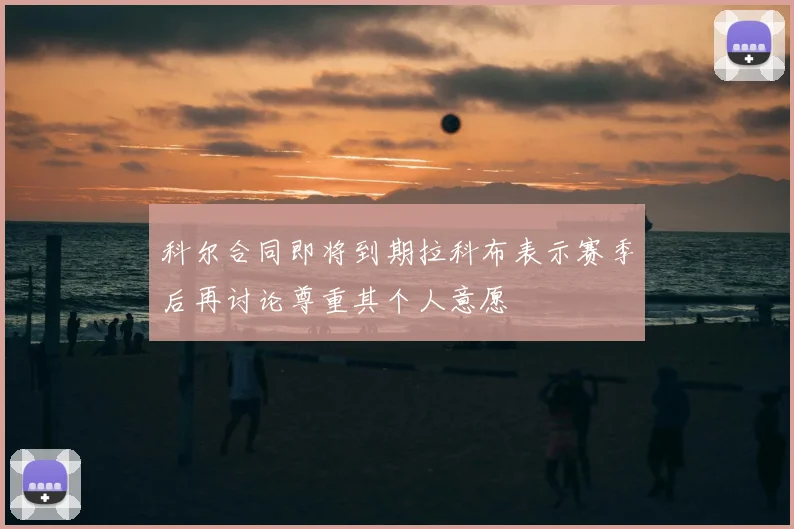 科尔合同即将到期拉科布表示赛季后再讨论尊重其个人意愿