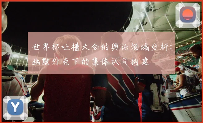 世界杯吐槽大会的舆论场域分析:幽默外壳下的集体认同构建