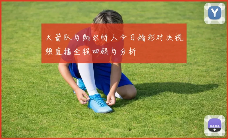 火箭队与凯尔特人今日精彩对决视频直播全程回顾与分析