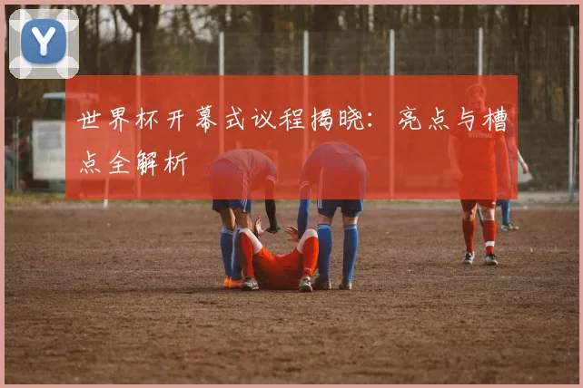 世界杯开幕式议程揭晓：亮点与槽点全解析
