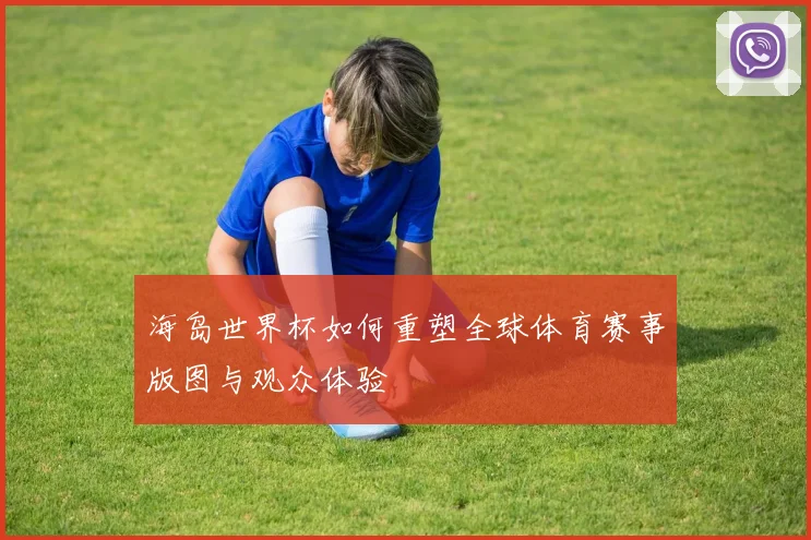 海岛世界杯如何重塑全球体育赛事版图与观众体验