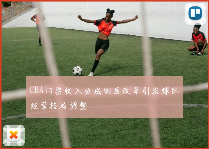 CBA门票收入分成制度改革引发球队经营格局调整