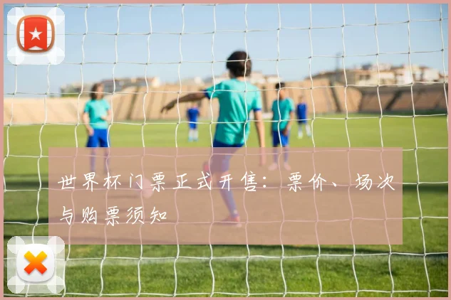 世界杯门票正式开售：票价、场次与购票须知