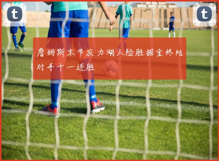 詹姆斯末节发力湖人险胜掘金终结对手十一连胜