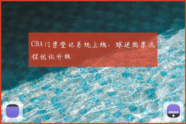 CBA门票登记系统上线,球迷购票流程优化升级