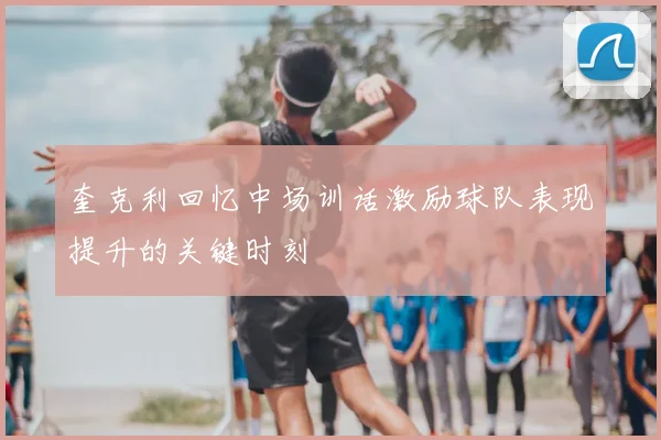 奎克利回忆中场训话激励球队表现提升的关键时刻
