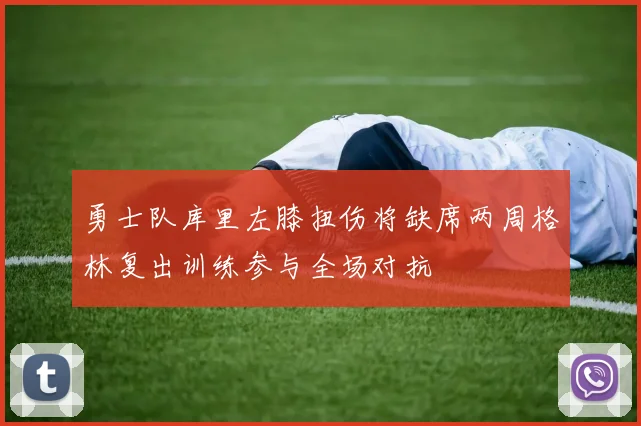 勇士队库里左膝扭伤将缺席两周格林复出训练参与全场对抗
