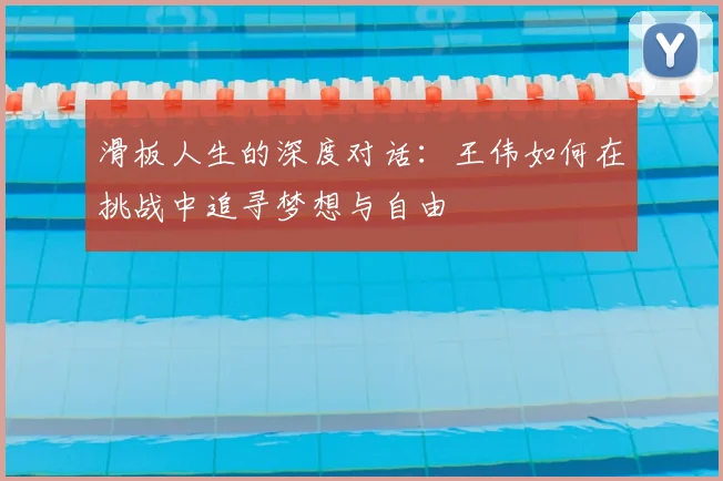 滑板人生的深度对话:王伟如何在挑战中追寻梦想与自由