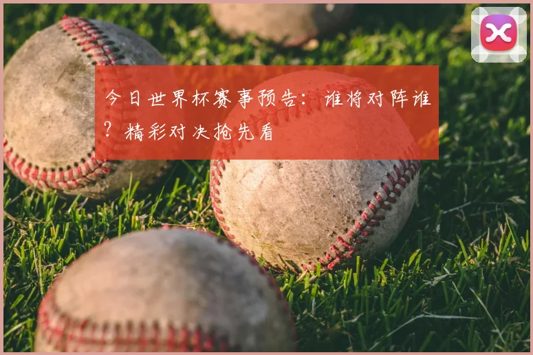 今日世界杯赛事预告：谁将对阵谁？精彩对决抢先看