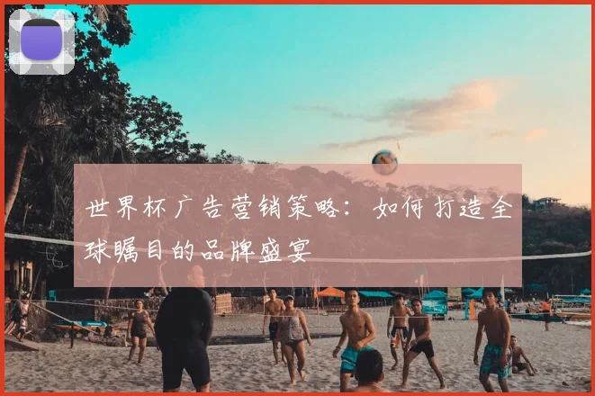 世界杯广告营销策略：如何打造全球瞩目的品牌盛宴