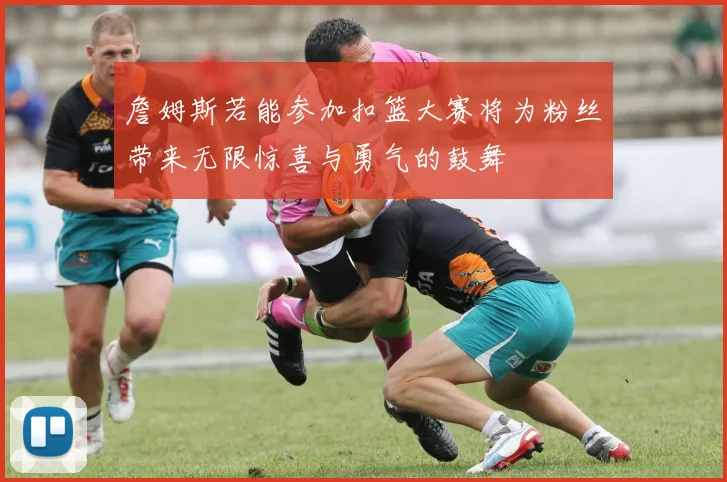 詹姆斯若能参加扣篮大赛将为粉丝带来无限惊喜与勇气的鼓舞