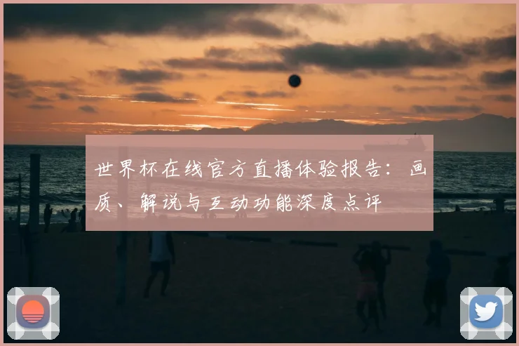 世界杯在线官方直播体验报告：画质、解说与互动功能深度点评