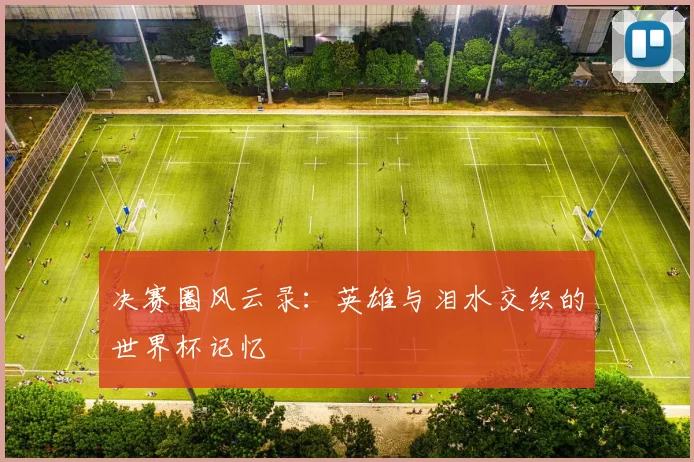 决赛圈风云录：英雄与泪水交织的世界杯记忆