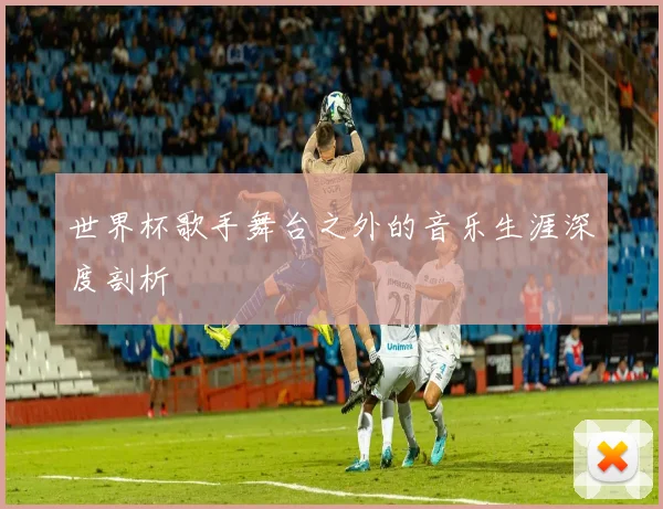 世界杯歌手舞台之外的音乐生涯深度剖析