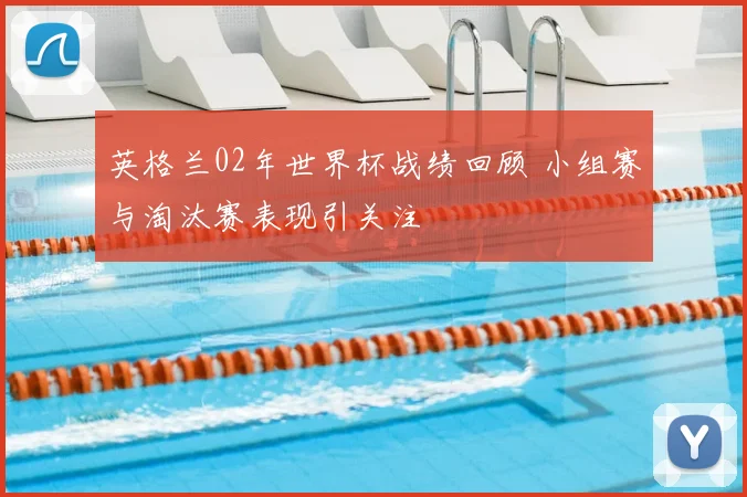 英格兰02年世界杯战绩回顾 小组赛与淘汰赛表现引关注