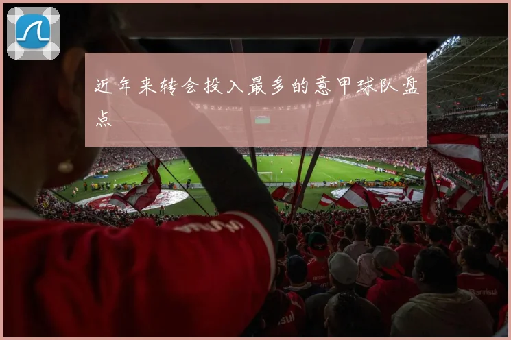 近年来转会投入最多的意甲球队盘点