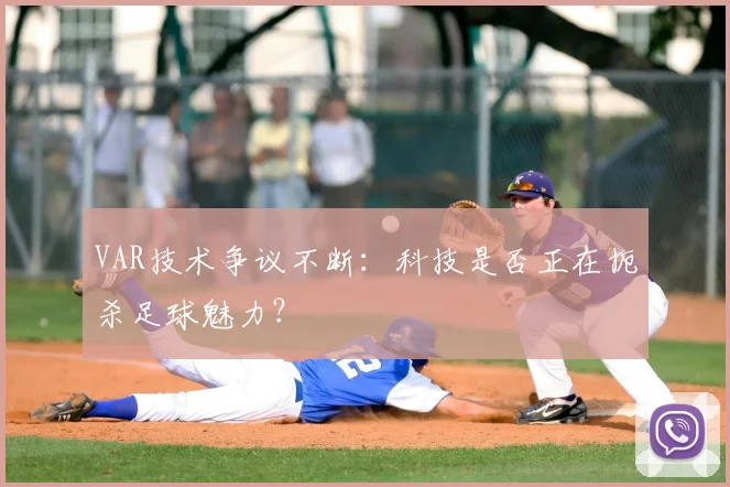 VAR技术争议不断:科技是否正在扼杀足球魅力?