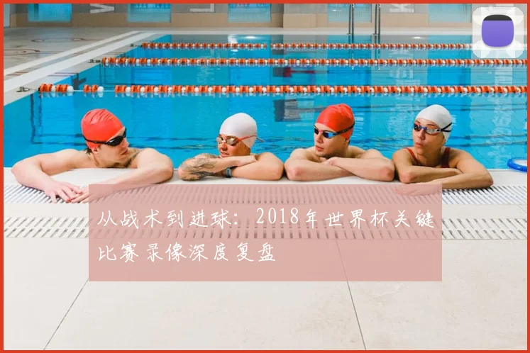 从战术到进球：2018年世界杯关键比赛录像深度复盘