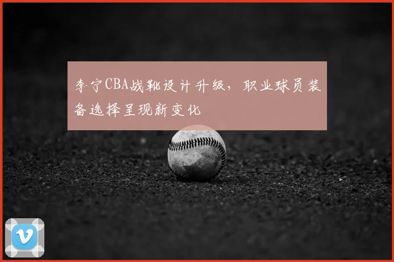 李宁CBA战靴设计升级，职业球员装备选择呈现新变化